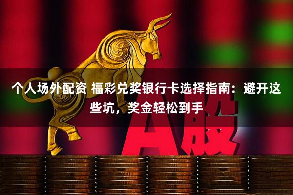 个人场外配资 福彩兑奖银行卡选择指南：避开这些坑，奖金轻松到手