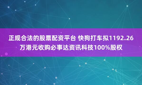 正规合法的股票配资平台 快狗打车拟1192.26万港元收购必事达资讯科技100%股权