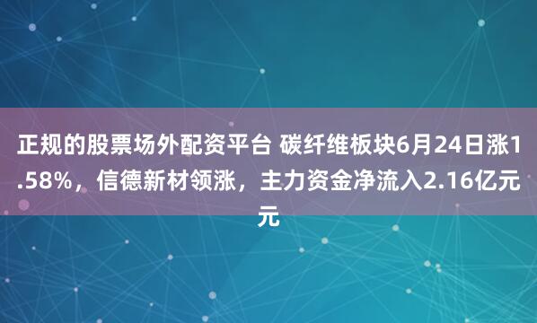 正规的股票场外配资平台 碳纤维板块6月24日涨1.58%，信德新材领涨，主力资金净流入2.16亿元