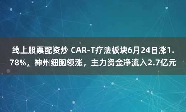 线上股票配资炒 CAR-T疗法板块6月24日涨1.78%，神州细胞领涨，主力资金净流入2.7亿元