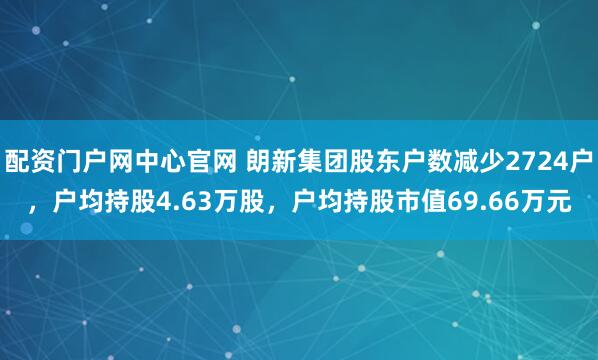 配资门户网中心官网 朗新集团股东户数减少2724户，户均持股4.63万股，户均持股市值69.66万元