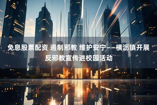 免息股票配资 遏制邪教 维护安宁——横沥镇开展反邪教宣传进校园活动