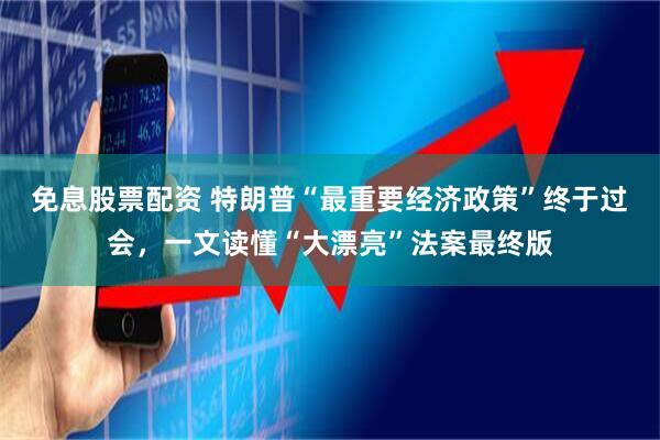 免息股票配资 特朗普“最重要经济政策”终于过会，一文读懂“大漂亮”法案最终版