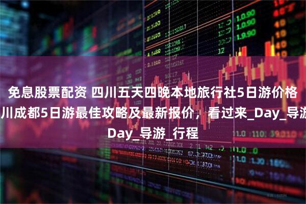 免息股票配资 四川五天四晚本地旅行社5日游价格，去四川成都5日游最佳攻略及最新报价，看过来_Day_导游_行程