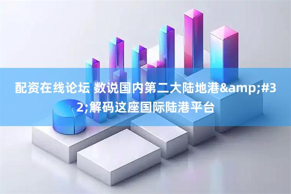 配资在线论坛 数说国内第二大陆地港 解码这座国际陆港平台