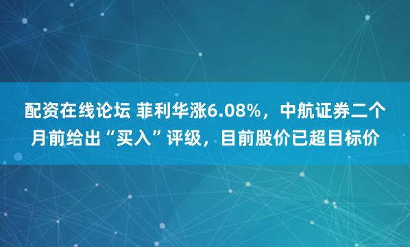 配资在线论坛 菲利华涨6.08%，中航证券二个月前给出“买入”评级，目前股价已超目标价