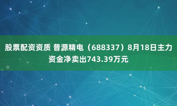 股票配资资质 普源精电（688337）8月18日主力资金净卖出743.39万元