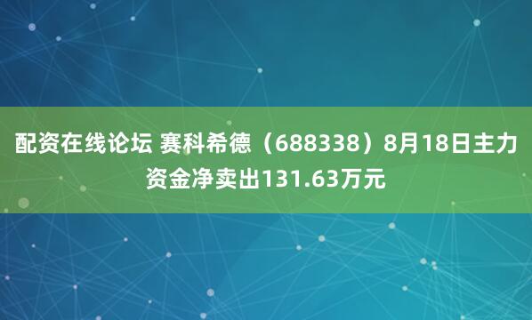 配资在线论坛 赛科希德（688338）8月18日主力资金净卖出131.63万元