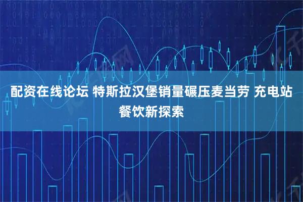 配资在线论坛 特斯拉汉堡销量碾压麦当劳 充电站餐饮新探索