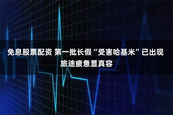 免息股票配资 第一批长假“受害哈基米”已出现 旅途疲惫显真容