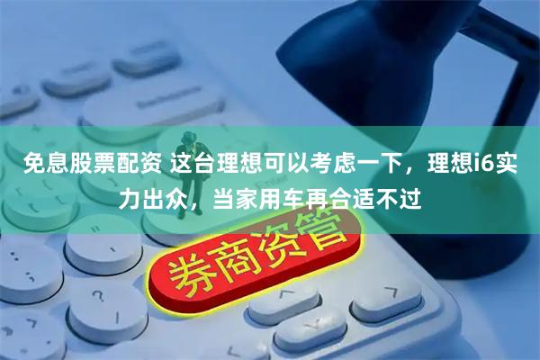 免息股票配资 这台理想可以考虑一下，理想i6实力出众，当家用车再合适不过