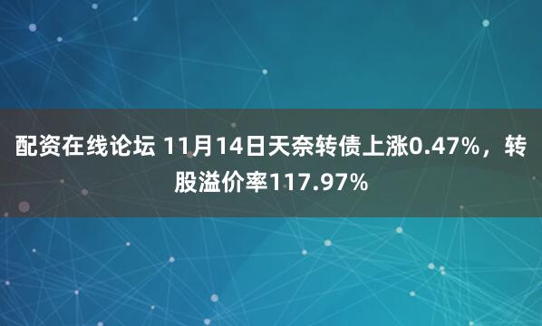 配资在线论坛 11月14日天奈转债上涨0.47%，转股溢价率117.97%