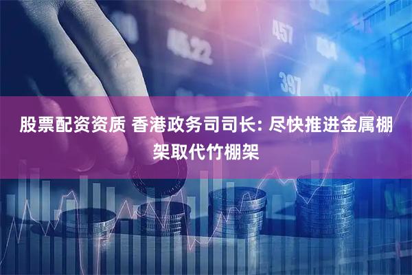 股票配资资质 香港政务司司长: 尽快推进金属棚架取代竹棚架