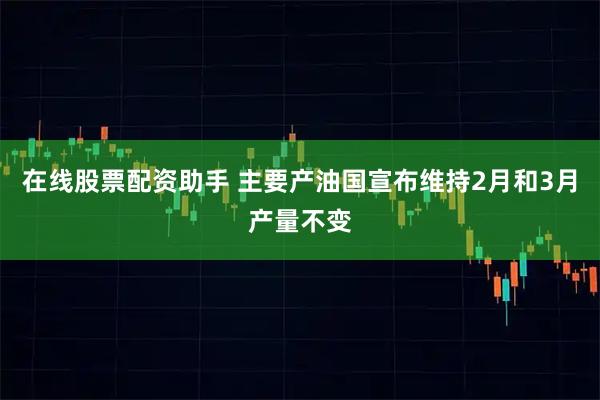 在线股票配资助手 主要产油国宣布维持2月和3月产量不变