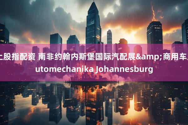 线上股指配资 南非约翰内斯堡国际汽配展&商用车展Automechanika Johannesburg
